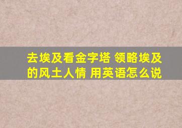 去埃及看金字塔 领略埃及的风土人情 用英语怎么说